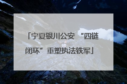 宁夏银川公安 “四链闭环”重塑执法铁军