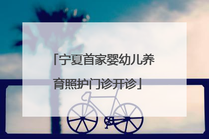 宁夏首家婴幼儿养育照护门诊开诊