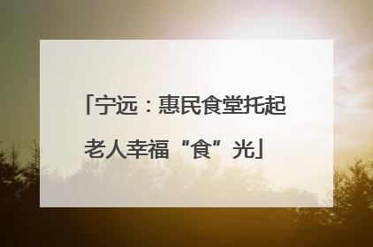 宁远：惠民食堂托起老人幸福“食”光