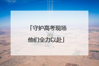 守护高考现场 他们全力以赴