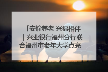 安愉养老 兴福相伴｜兴业银行福州分行联合福州市老年大学点亮安愉文化生活
