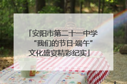 安阳市第二十一中学“我们的节日·端午”文化盛宴精彩纪实