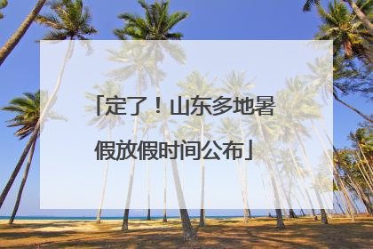 定了！山东多地暑假放假时间公布