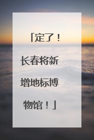 定了！长春将新增地标博物馆！