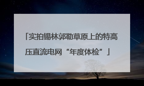 实拍锡林郭勒草原上的特高压直流电网“年度体检”