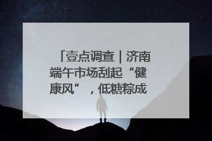 壹点调查｜济南端午市场刮起“健康风”，低糖粽成消费者“新宠”