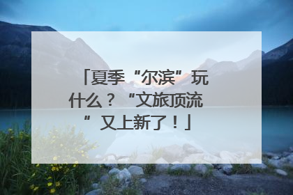 夏季“尔滨”玩什么？“文旅顶流”又上新了！