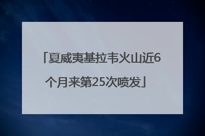 夏威夷基拉韦火山近6个月来第25次喷发