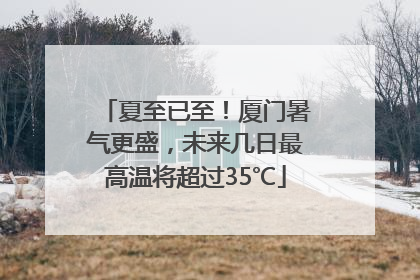 夏至已至！厦门暑气更盛，未来几日最高温将超过35℃
