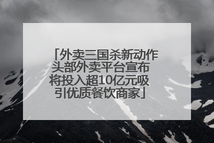 外卖三国杀新动作 头部外卖平台宣布将投入超10亿元吸引优质餐饮商家