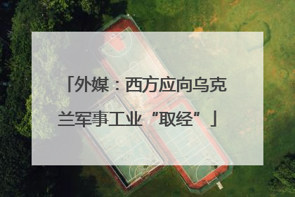外媒：西方应向乌克兰军事工业“取经”