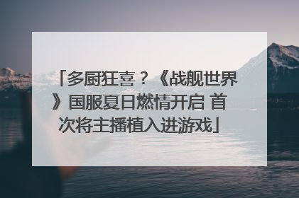 多厨狂喜？《战舰世界》国服夏日燃情开启 首次将主播植入进游戏