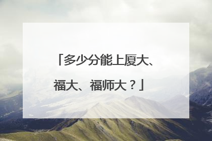 多少分能上厦大、福大、福师大？