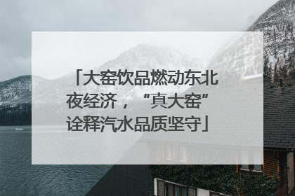 大窑饮品燃动东北夜经济，“真大窑”诠释汽水品质坚守
