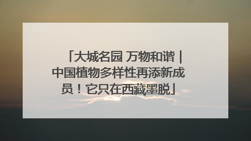 大城名园 万物和谐｜中国植物多样性再添新成员！它只在西藏墨脱