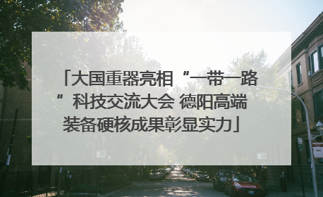 大国重器亮相“一带一路”科技交流大会 德阳高端装备硬核成果彰显实力