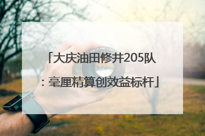 大庆油田修井205队：毫厘精算创效益标杆
