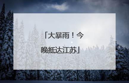 大暴雨！今晚抵达江苏