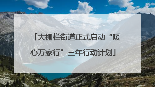 大栅栏街道正式启动“暖心万家行”三年行动计划
