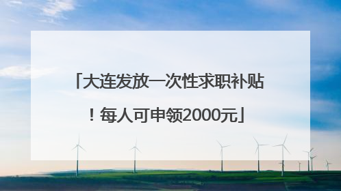大连发放一次性求职补贴！每人可申领2000元