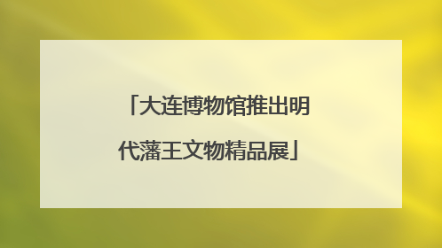 大连博物馆推出明代藩王文物精品展