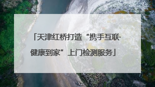 天津红桥打造“携手互联·健康到家”上门检测服务