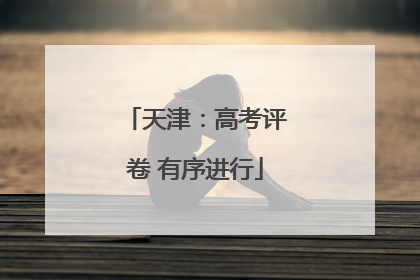 天津：高考评卷 有序进行
