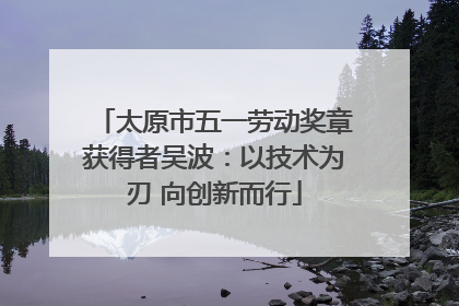 太原市五一劳动奖章获得者吴波：以技术为刃 向创新而行