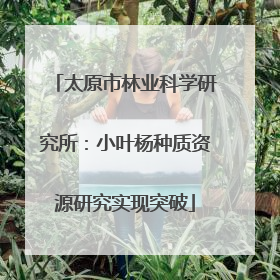 太原市林业科学研究所：小叶杨种质资源研究实现突破