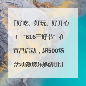 好吃、好玩、好开心！“616三好节”在宜昌启动，超500场活动邀您乐购湖北