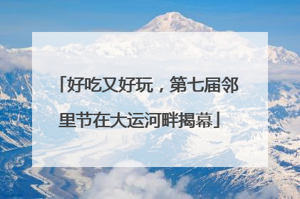 好吃又好玩，第七届邻里节在大运河畔揭幕