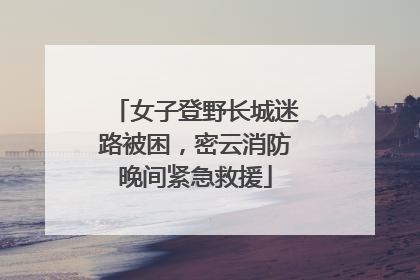 女子登野长城迷路被困，密云消防晚间紧急救援
