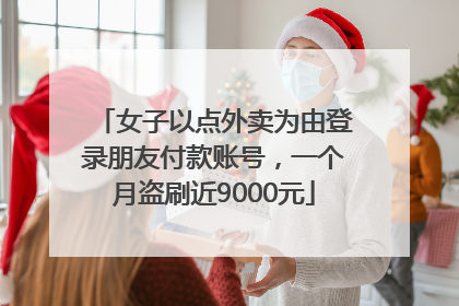 女子以点外卖为由登录朋友付款账号，一个月盗刷近9000元
