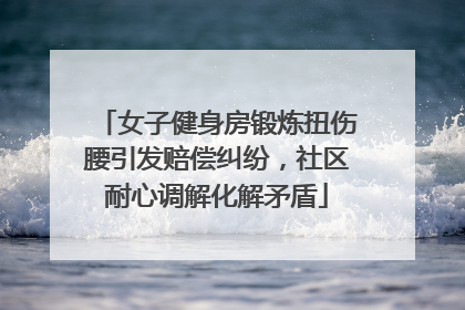 女子健身房锻炼扭伤腰引发赔偿纠纷，社区耐心调解化解矛盾