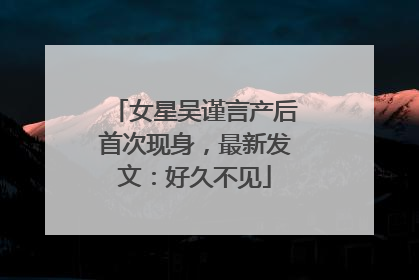 女星吴谨言产后首次现身，最新发文：好久不见