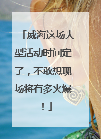 威海这场大型活动时间定了，不敢想现场将有多火爆！