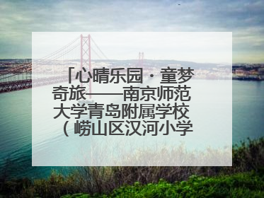 心晴乐园・童梦奇旅——南京师范大学青岛附属学校（崂山区汉河小学）隆重举行心理健康月暨快乐六一游园会