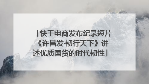 快手电商发布纪录短片《许昌发·韧行天下》讲述优质国货的时代韧性