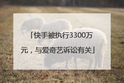 快手被执行3300万元，与爱奇艺诉讼有关