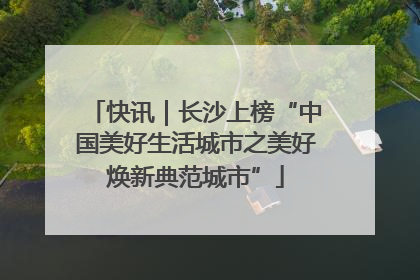 快讯｜长沙上榜“中国美好生活城市之美好焕新典范城市”