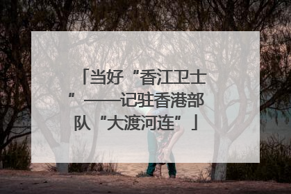 当好“香江卫士”——记驻香港部队“大渡河连”