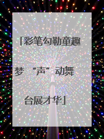 彩笔勾勒童趣梦 “声”动舞台展才华