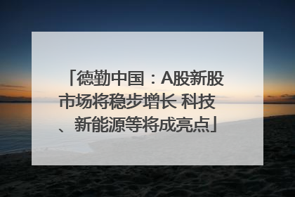 德勤中国：A股新股市场将稳步增长 科技、新能源等将成亮点