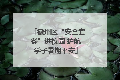 徽州区“安全套餐”进校园 护航学子暑期平安
