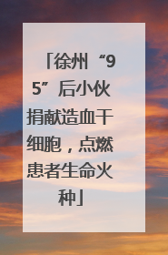 徐州“95”后小伙捐献造血干细胞，点燃患者生命火种