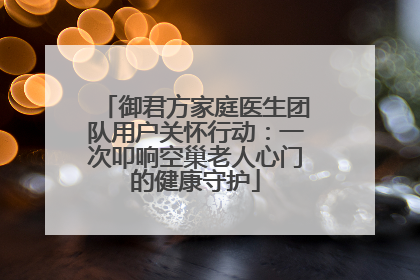 御君方家庭医生团队用户关怀行动：一次叩响空巢老人心门的健康守护