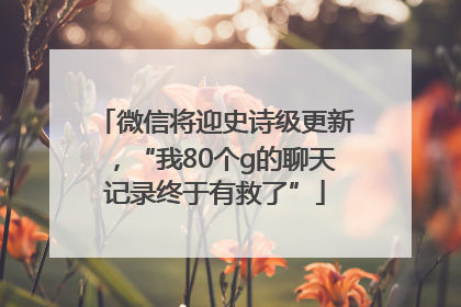 微信将迎史诗级更新，“我80个g的聊天记录终于有救了”