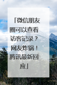 微信朋友圈可以查看访客记录？网友炸锅！腾讯最新回应