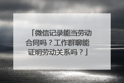 微信记录能当劳动合同吗？工作群聊能证明劳动关系吗？