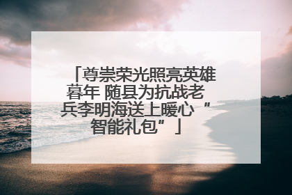 尊崇荣光照亮英雄暮年 随县为抗战老兵李明海送上暖心“智能礼包”